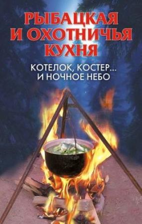 Обложка книги «Рыбацкая и охотничья кухня. Котелок, костер... и ночное небо» — А Нестерова