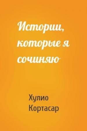 Обложка книги «Истории, которые я сочиняю» — Хулио Кортасар