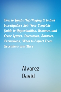 How to Land a Top-Paying Criminal investigators Job: Your Complete Guide to Opportunities, Resumes and Cover Letters, Interviews, Salaries, Promotions, What to Expect From Recruiters and More