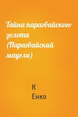 Обложка книги «Тайна парагвайского золота (Парагвайский маугли)» — К Енко