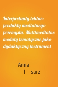 Interpretanty lektur: produkty medialnego przemysłu. Multimedialne moduły tematyczne jako dydaktyczny instrument