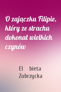 O zajączku Filipie, który ze strachu dokonał wielkich czynów