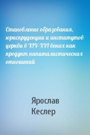 Обложка книги «Становление образования, юриспруденции и институтов церкви в XIV-XVI веках как продукт капиталистических отношений» — Ярослав Кеслер