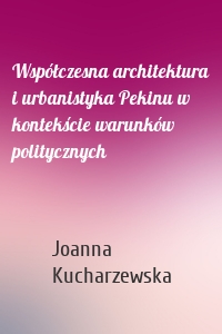 Współczesna architektura i urbanistyka Pekinu w kontekście warunków politycznych