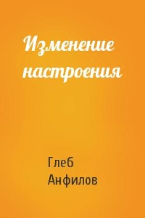 Обложка книги «Изменение настроения» — Глеб Анфилов