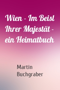 Wien - Im Beisl Ihrer Majestät - ein Heimatbuch