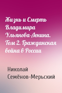 Жизнь и Смерть Владимира Ульянова-Ленина. Том 2. Гражданская война в России