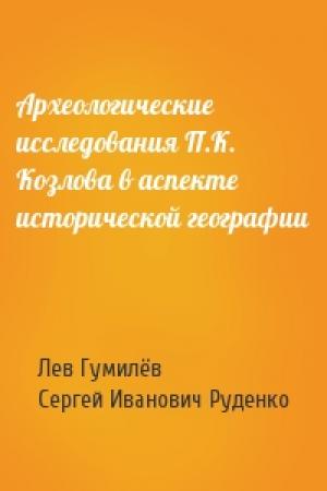 Обложка книги «Археологические исследования П.К. Козлова в аспекте исторической географии» — Лев Николаевич Гумилёв, Сергей Иванович Руденко