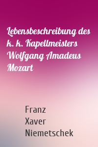 Lebensbeschreibung des k. k. Kapellmeisters Wolfgang Amadeus Mozart