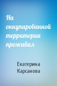 На оккупированной территории проживал