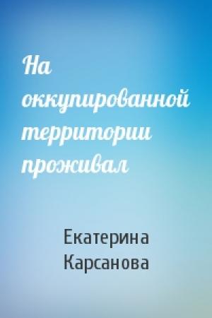 Обложка книги «На оккупированной территории проживал» — Екатерина Карсанова