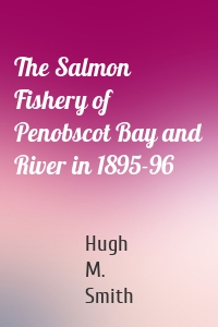 The Salmon Fishery of Penobscot Bay and River in 1895-96