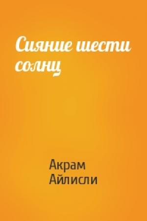 Обложка книги «Сияние шести солнц» — Акрам Айлисли