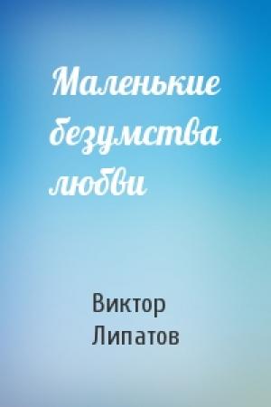 Обложка книги «Маленькие безумства любви» — Виктор Липатов