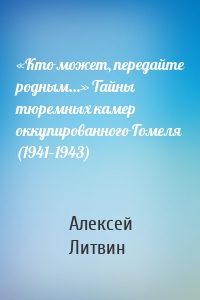 «Кто может, передайте родным…» Тайны тюремных камер оккупированного Гомеля (1941–1943)