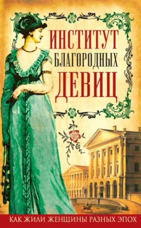 Обложка книги «Институт благородных девиц» — Вера Фигнер, Елизавета Водовозова, Александра Соколова, Глафира Ржевская, Татьяна Морозова, Анна Стерлигова