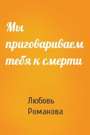Обложка книги «Мы приговариваем тебя к смерти» — Любовь Романова