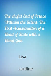 The Awful End of Prince William the Silent: The First Assassination of a Head of State with a Hand-Gun