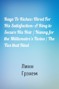 Rags To Riches: Hired For His Satisfaction: A Ring to Secure His Heir / Nanny for the Millionaire's Twins / The Ties that Bind