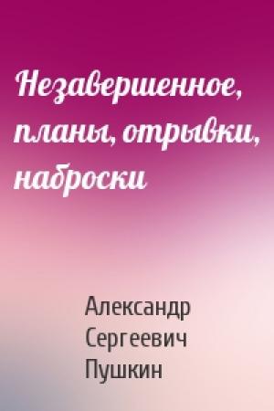Обложка книги «Незавершенное, планы, отрывки, наброски» — Александр Пушкин
