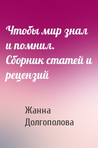 Чтобы мир знал и помнил. Сборник статей и рецензий