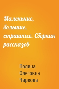 Маленькие, большие, страшные. Сборник рассказов
