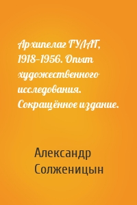 Архипелаг ГУЛАГ, 1918—1956. Опыт художественного исследования. Сокращённое издание.
