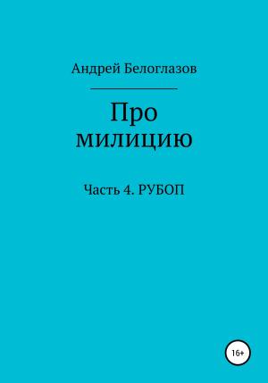 Обложка книги «Про милицию. Часть 4. РУБОП» — Андрей Белоглазов
