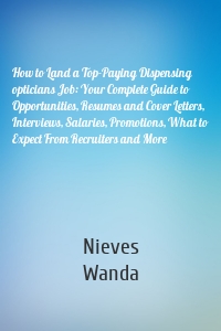 How to Land a Top-Paying Dispensing opticians Job: Your Complete Guide to Opportunities, Resumes and Cover Letters, Interviews, Salaries, Promotions, What to Expect From Recruiters and More