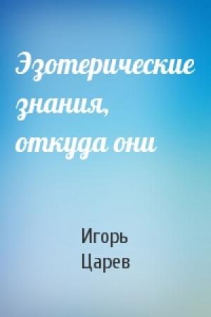 Обложка книги «Эзотерические знания, откуда они» — Игорь Царев