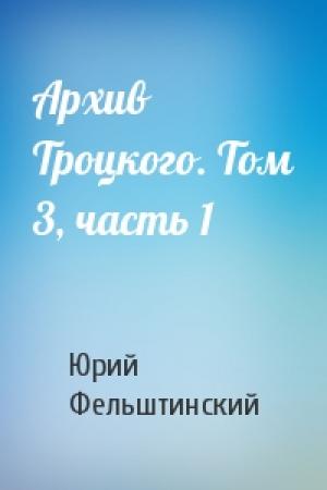 Обложка книги «Архив Троцкого. Том 3, часть 1» — Юрий Георгиевич Фельштинский