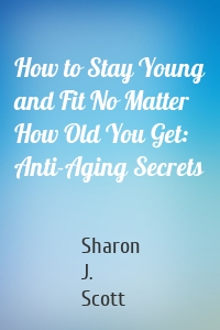 How to Stay Young and Fit No Matter How Old You Get: Anti-Aging Secrets