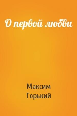 Обложка книги «О первой любви» — Максим Горький