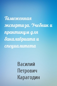 Таможенная экспертиза. Учебник и практикум для бакалавриата и специалитета