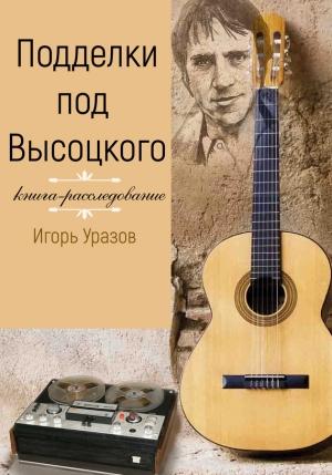 Обложка книги «Подделки под Высоцкого. Книга-расследование» — Игорь Уразов, Владимир Высоцкий