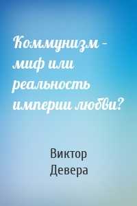 Коммунизм – миф или реальность империи любви?