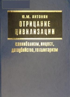 Обложка книги «Отрицание цивилизации: каннибализм, инцест, детоубийство, тоталитаризм» — Юрий Антонян