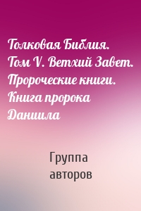 Толковая Библия. Том V. Ветхий Завет. Пророческие книги. Книга пророка Даниила