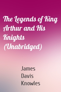 The Legends of King Arthur and His Knights (Unabridged)