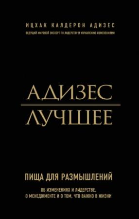Обложка книги «Адизес. Лучшее. Пища для размышлений. Об изменениях и лидерстве, о менеджменте и о том, что важно в жизни» — Ицхак Адизес