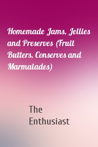 Homemade Jams, Jellies and Preserves (Fruit Butters, Conserves and Marmalades)