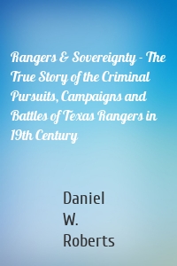 Rangers & Sovereignty - The True Story of the Criminal Pursuits, Campaigns and Battles of Texas Rangers in 19th Century