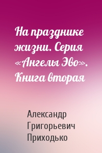 На празднике жизни. Серия «Ангелы Эво». Книга вторая