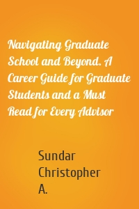 Navigating Graduate School and Beyond. A Career Guide for Graduate Students and a Must Read for Every Advisor