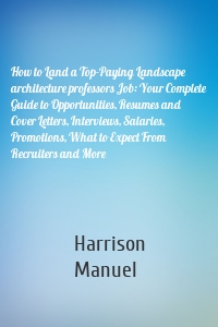 How to Land a Top-Paying Landscape architecture professors Job: Your Complete Guide to Opportunities, Resumes and Cover Letters, Interviews, Salaries, Promotions, What to Expect From Recruiters and More