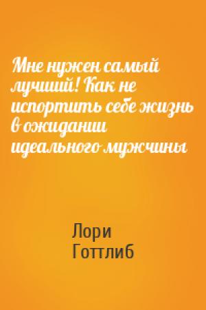 Обложка книги «Мне нужен самый лучший! Как не испортить себе жизнь в ожидании идеального мужчины» — Лори Готтлиб