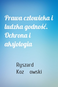 Prawa człowieka i ludzka godność. Ochrona i aksjologia