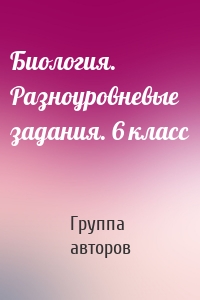 Биология. Разноуровневые задания. 6 класс