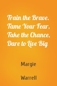 Train the Brave. Tame Your Fear, Take the Chance, Dare to Live Big