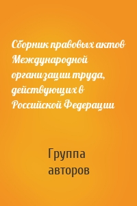 Сборник правовых актов Международной организации труда, действующих в Российской Федерации